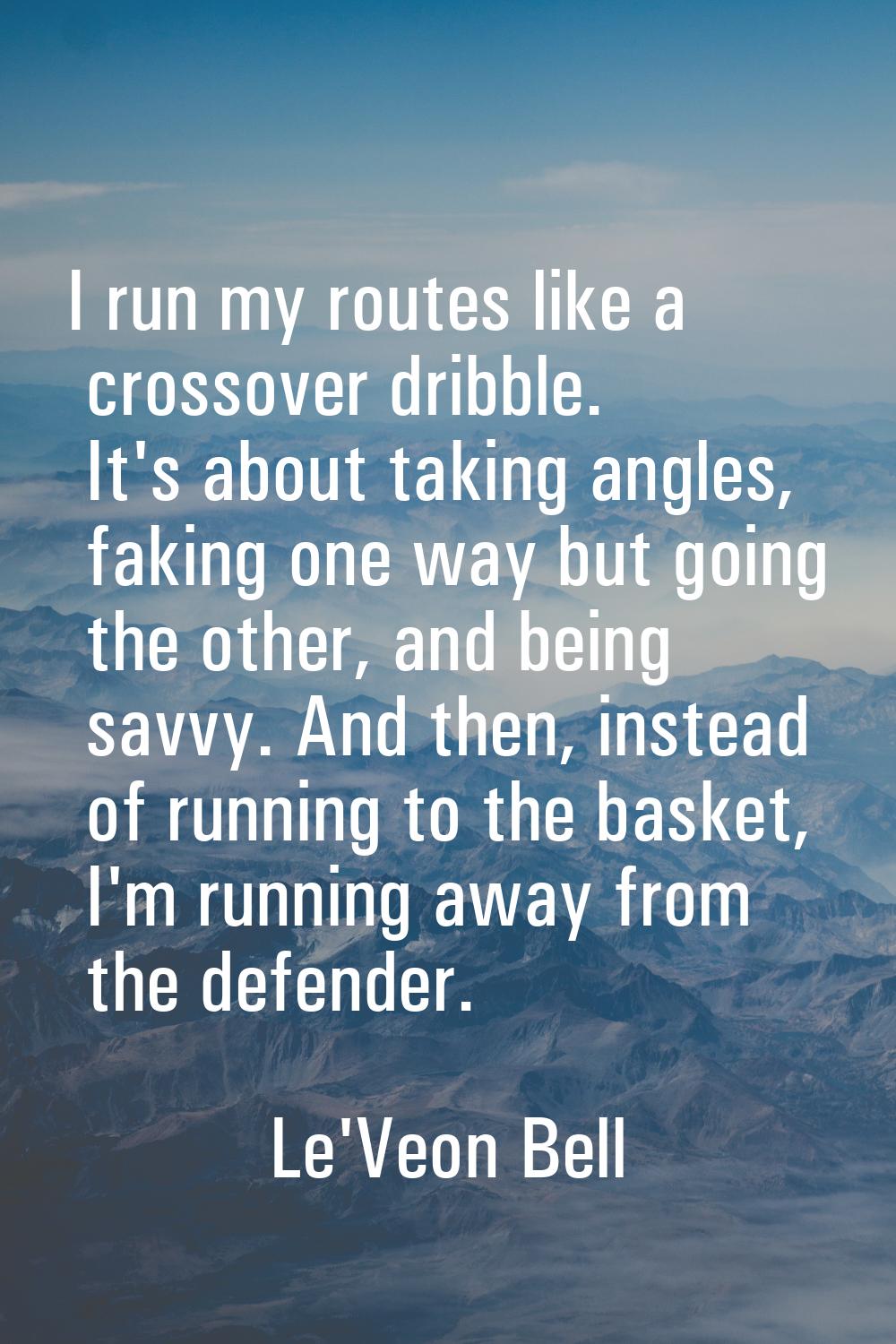 I run my routes like a crossover dribble. It's about taking angles, faking one way but going the ot
