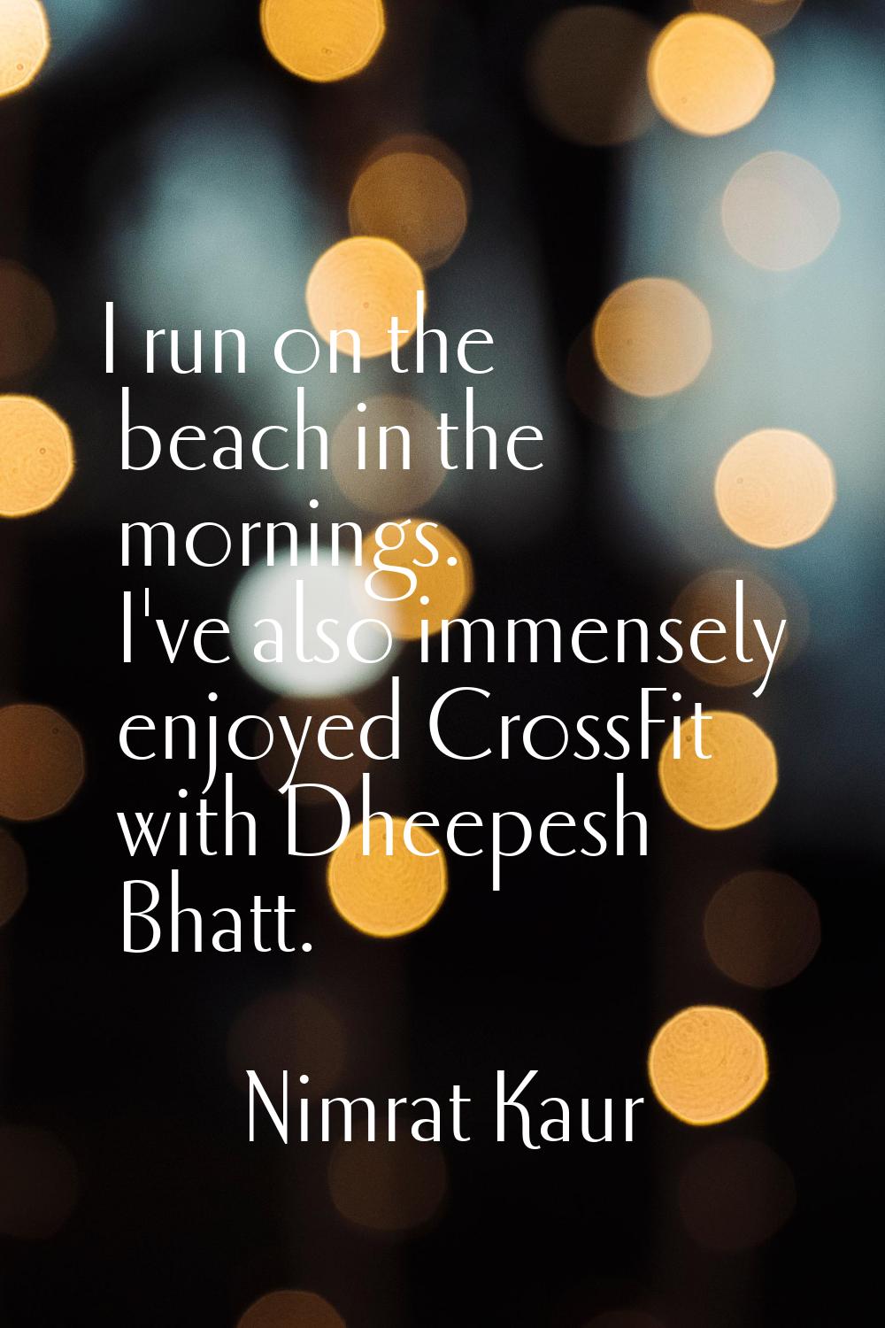 I run on the beach in the mornings. I've also immensely enjoyed CrossFit with Dheepesh Bhatt.