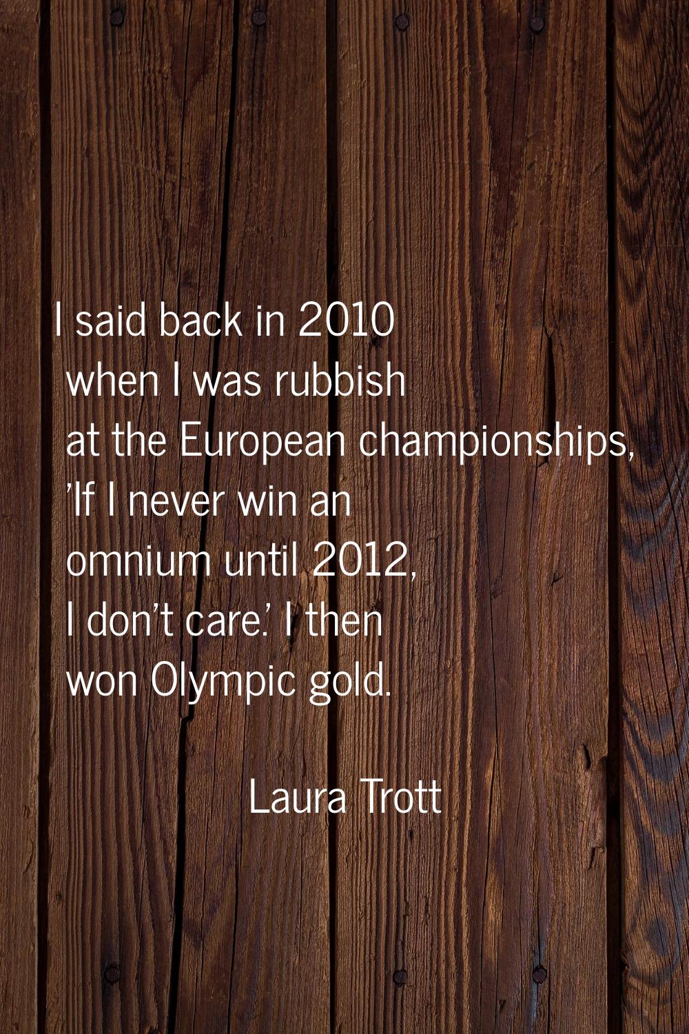 I said back in 2010 when I was rubbish at the European championships, 'If I never win an omnium unt