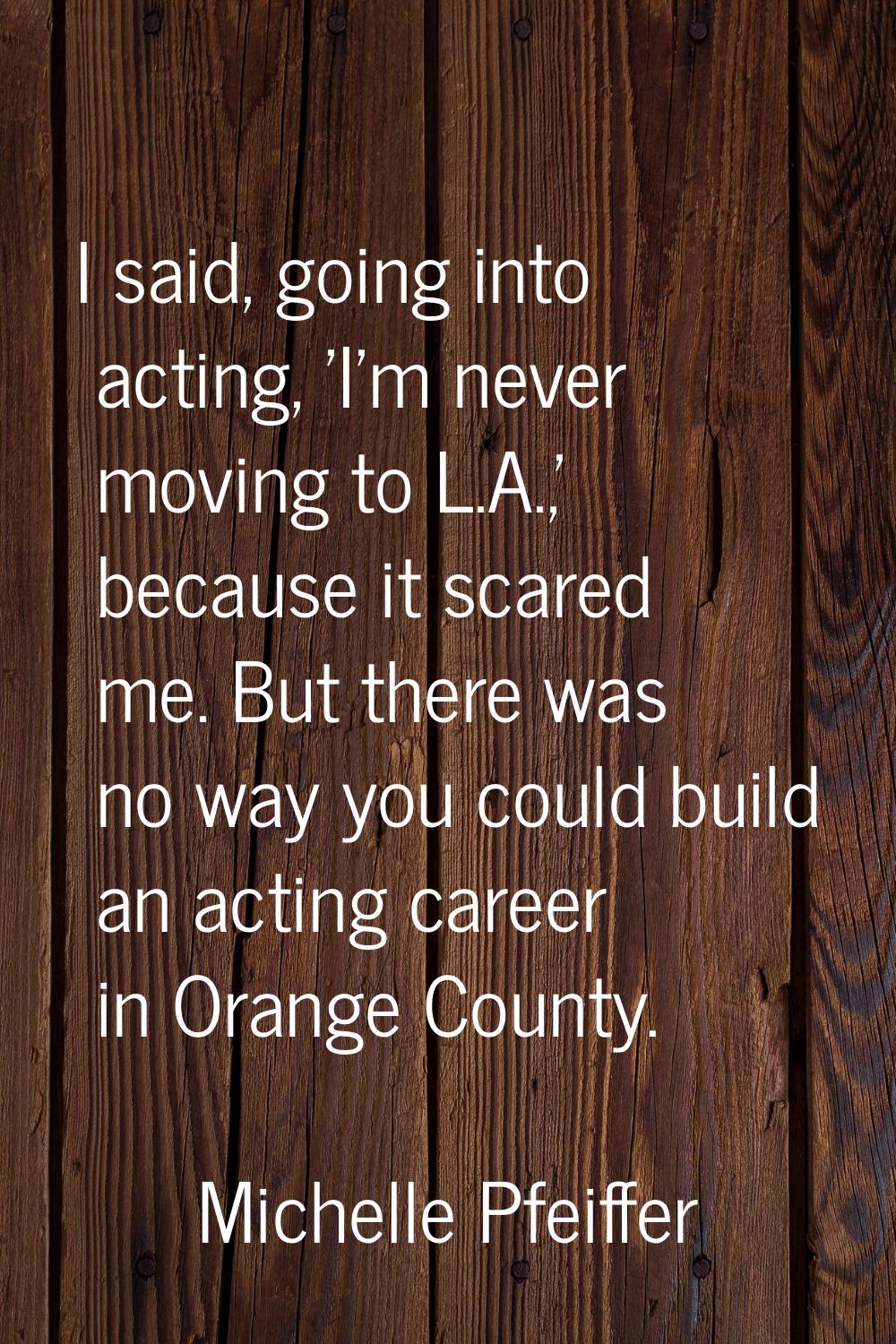 I said, going into acting, 'I'm never moving to L.A.,' because it scared me. But there was no way y