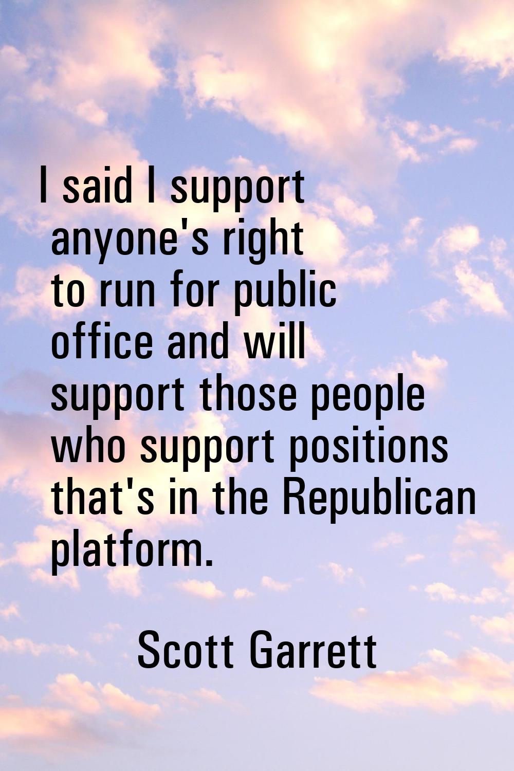 I said I support anyone's right to run for public office and will support those people who support 