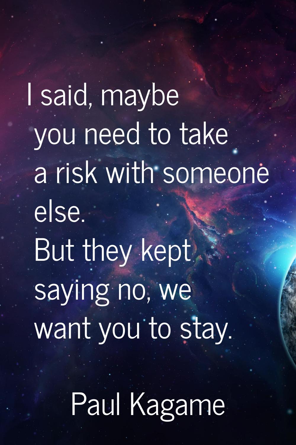 I said, maybe you need to take a risk with someone else. But they kept saying no, we want you to st