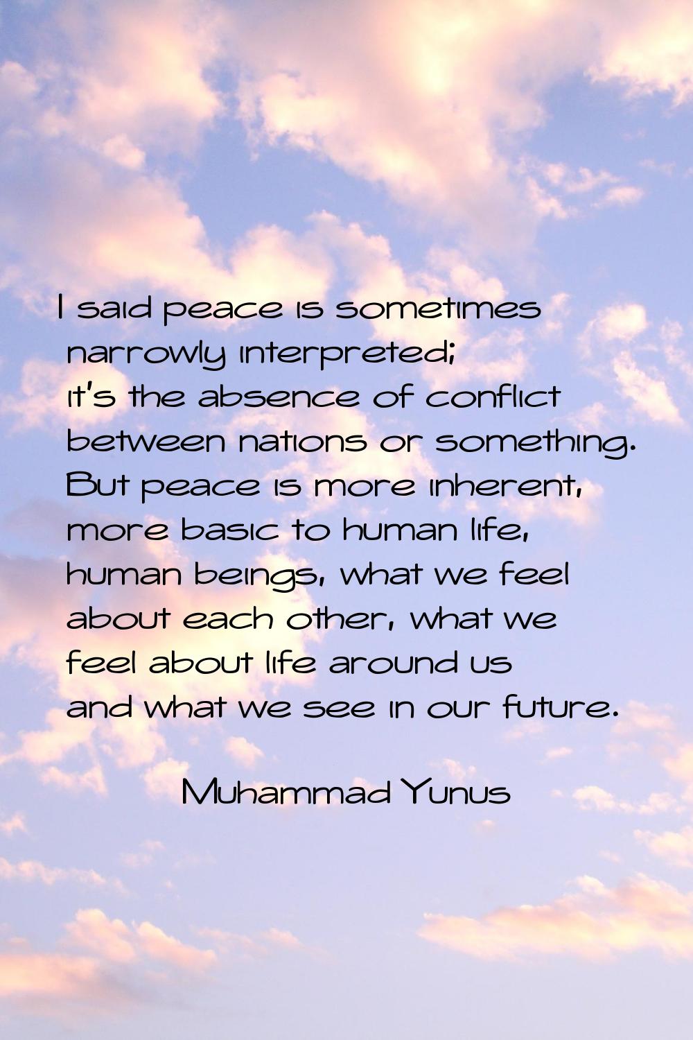 I said peace is sometimes narrowly interpreted; it's the absence of conflict between nations or som