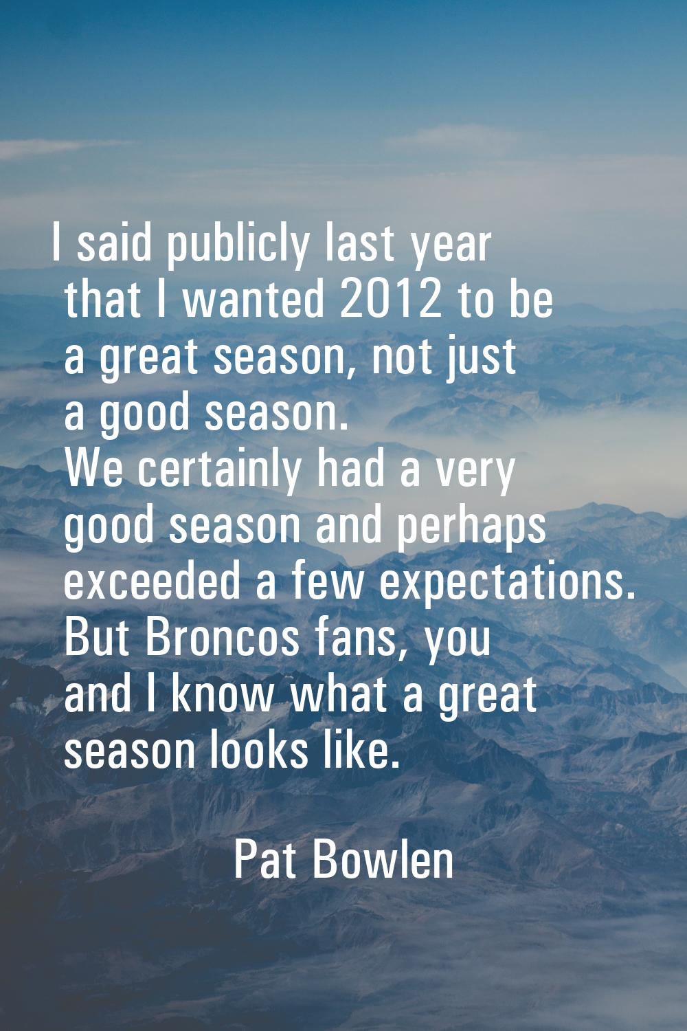 I said publicly last year that I wanted 2012 to be a great season, not just a good season. We certa