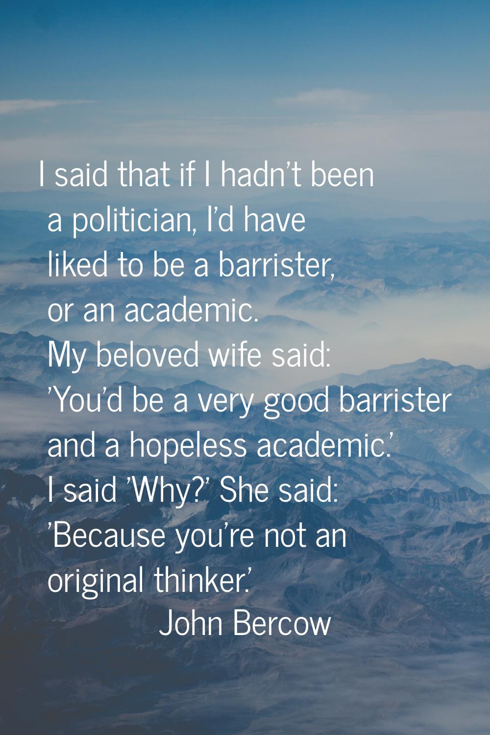 I said that if I hadn't been a politician, I'd have liked to be a barrister, or an academic. My bel