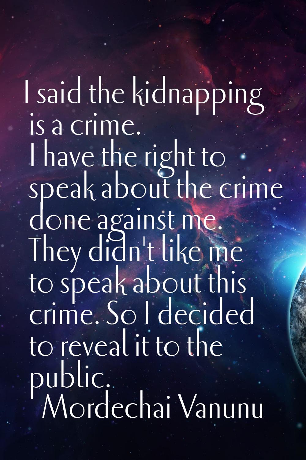 I said the kidnapping is a crime. I have the right to speak about the crime done against me. They d