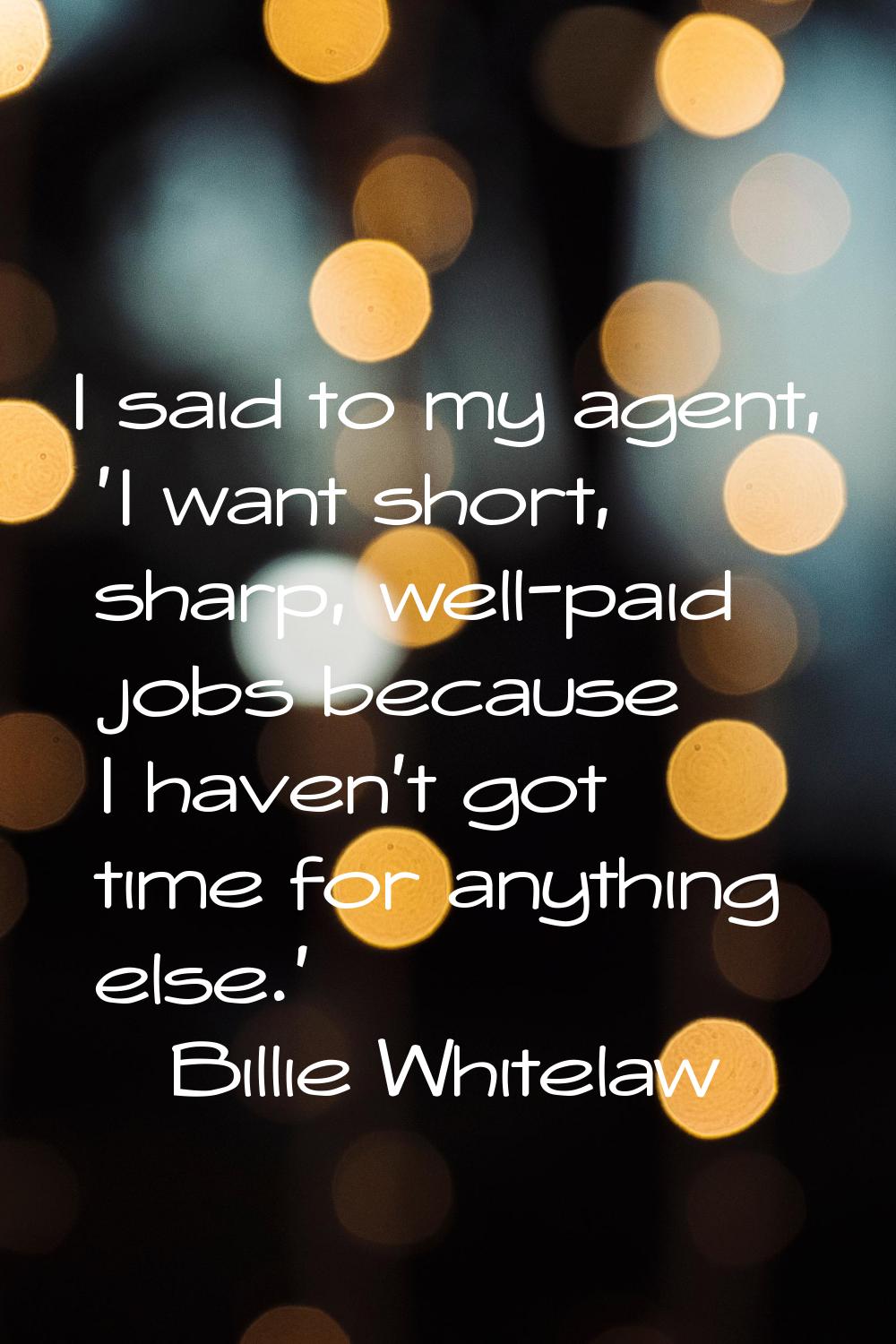 I said to my agent, 'I want short, sharp, well-paid jobs because I haven't got time for anything el