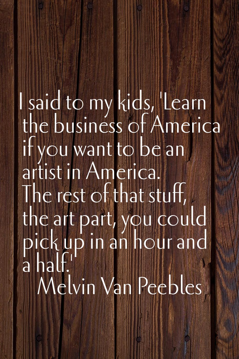I said to my kids, 'Learn the business of America if you want to be an artist in America. The rest 