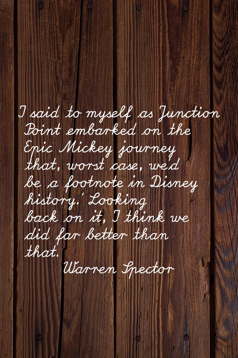 I said to myself as Junction Point embarked on the Epic Mickey journey that, worst case, we'd be 'a