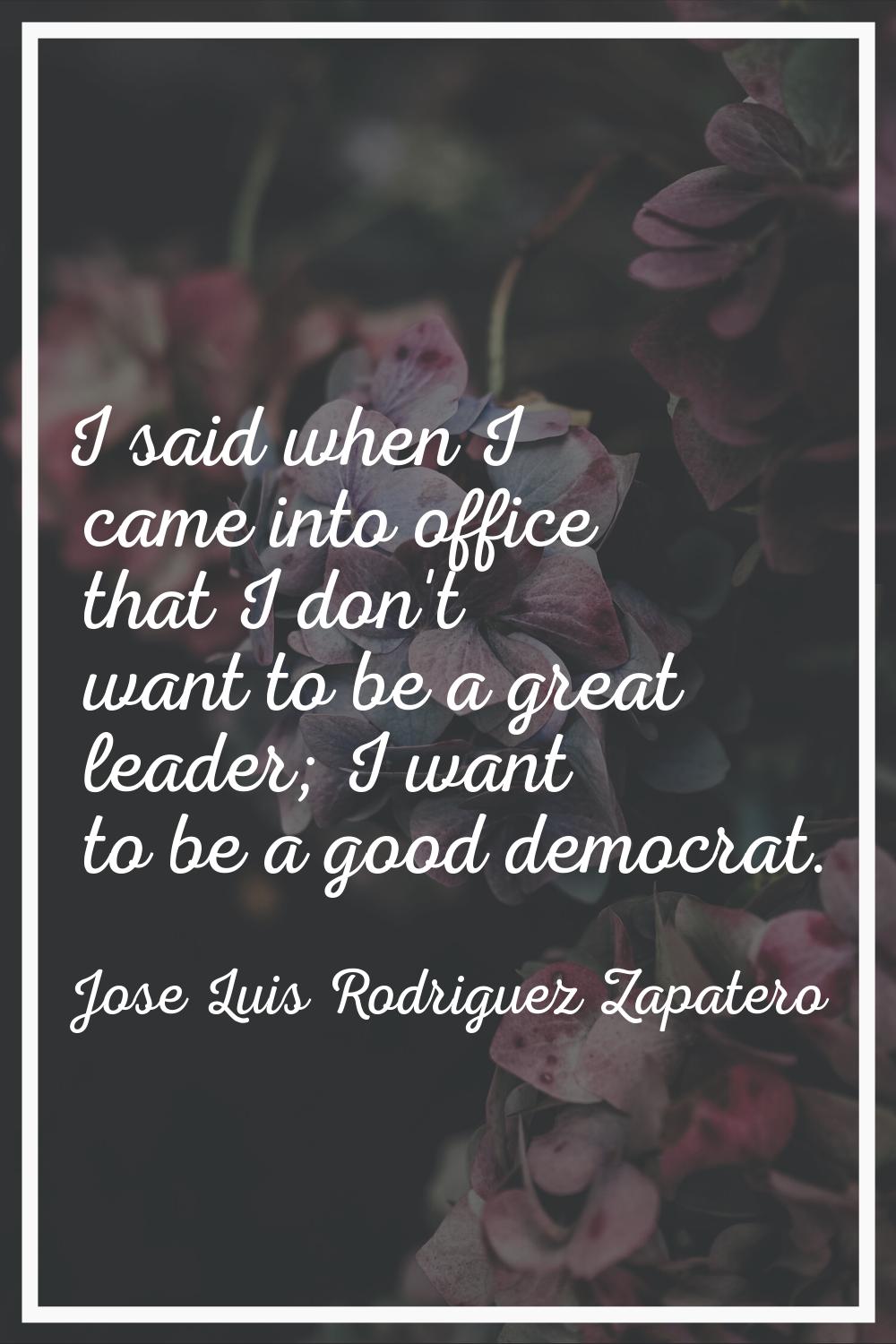 I said when I came into office that I don't want to be a great leader; I want to be a good democrat