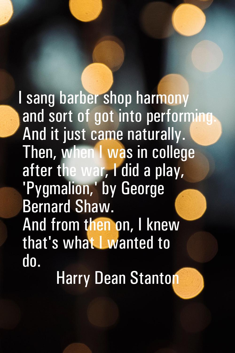 I sang barber shop harmony and sort of got into performing. And it just came naturally. Then, when 