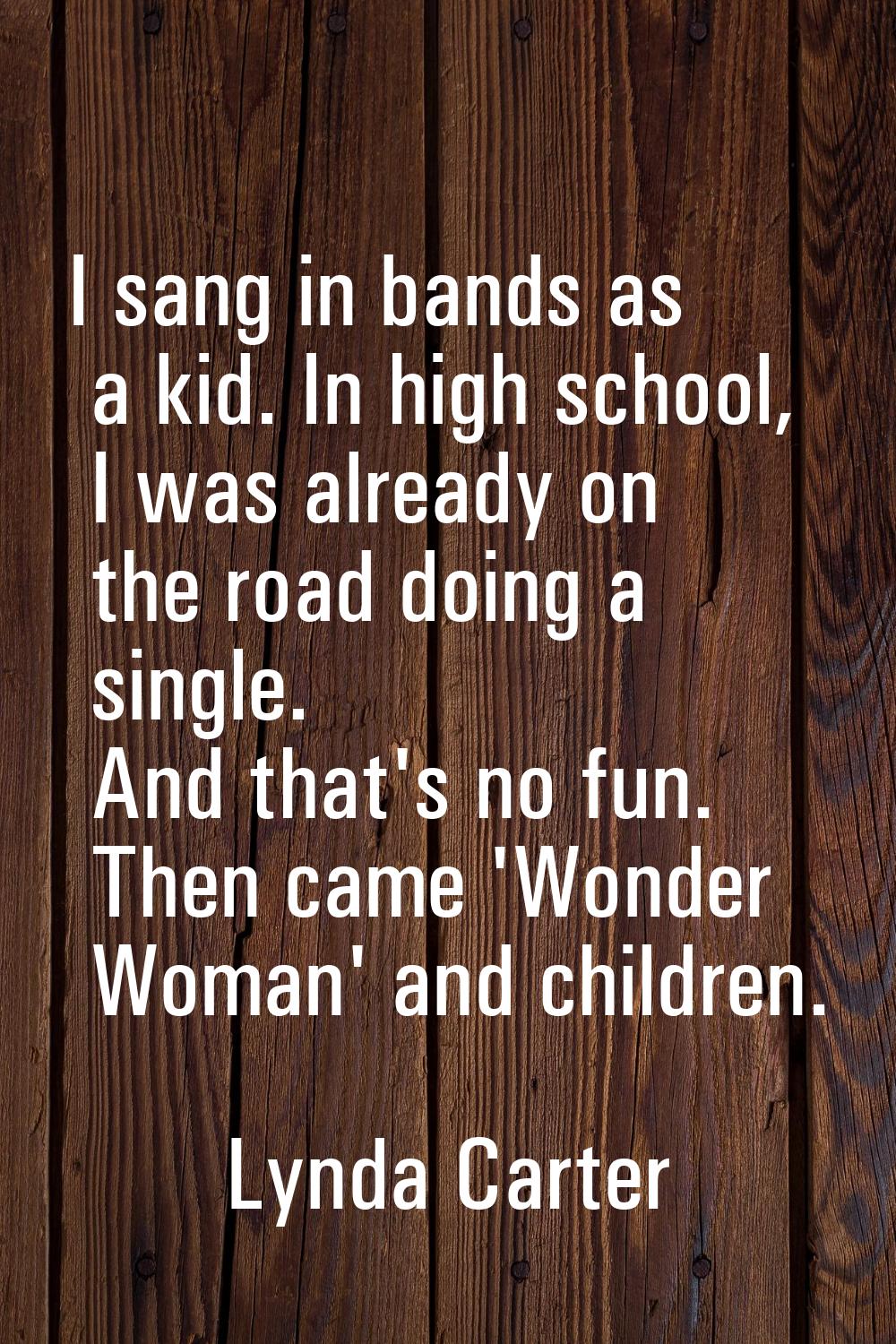 I sang in bands as a kid. In high school, I was already on the road doing a single. And that's no f