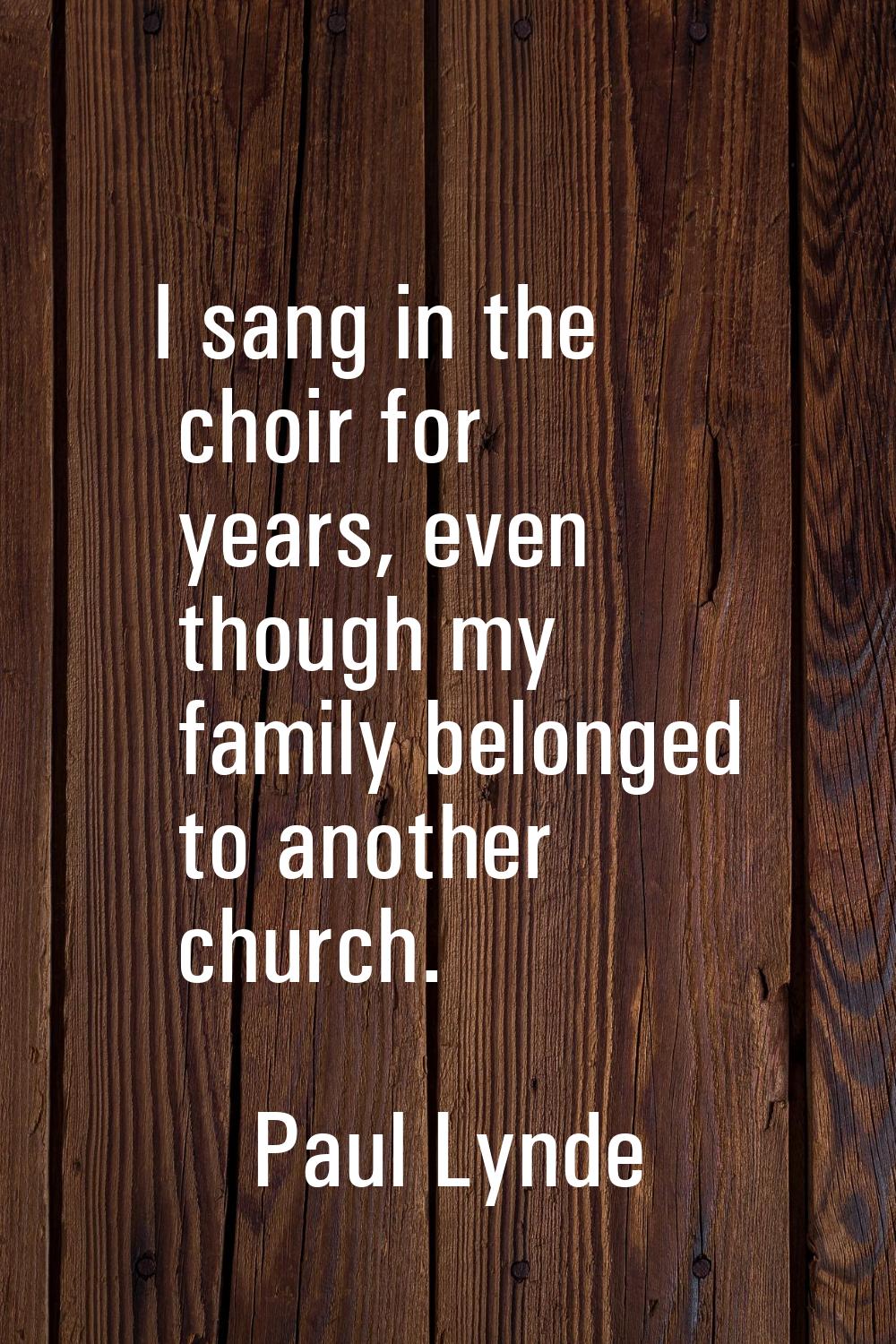 I sang in the choir for years, even though my family belonged to another church.