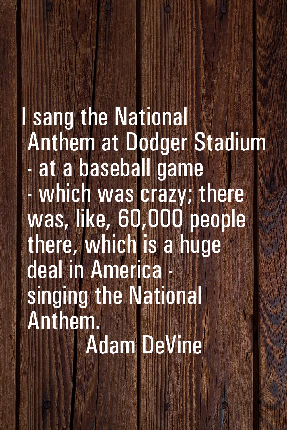 I sang the National Anthem at Dodger Stadium - at a baseball game - which was crazy; there was, lik