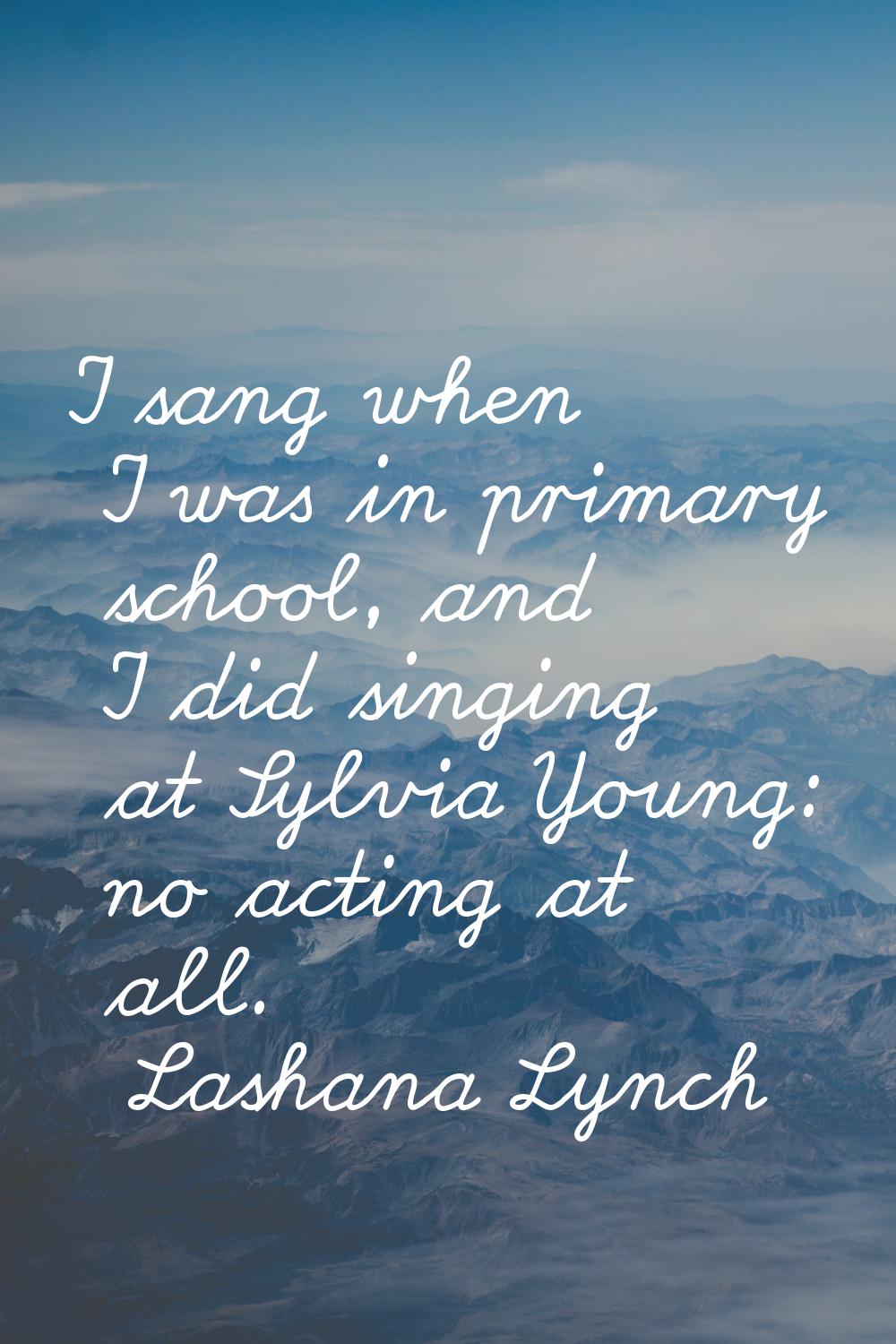 I sang when I was in primary school, and I did singing at Sylvia Young: no acting at all.
