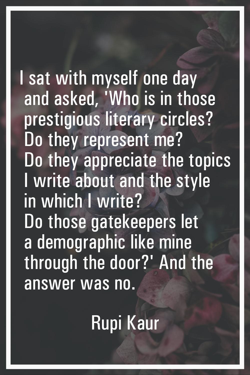 I sat with myself one day and asked, 'Who is in those prestigious literary circles? Do they represe