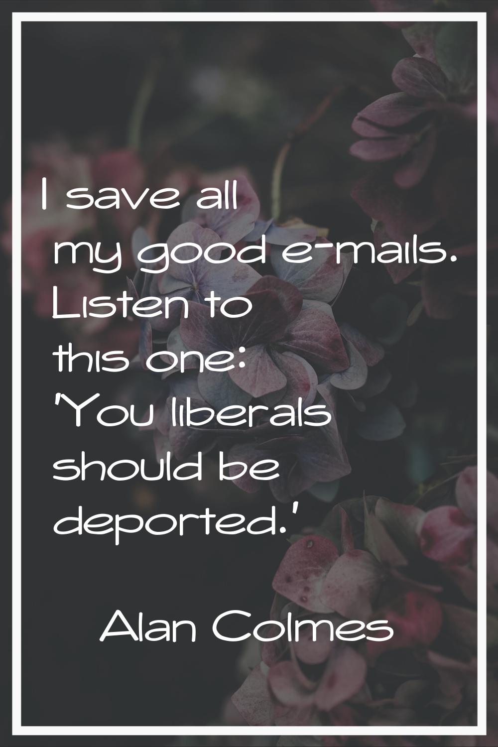 I save all my good e-mails. Listen to this one: 'You liberals should be deported.'