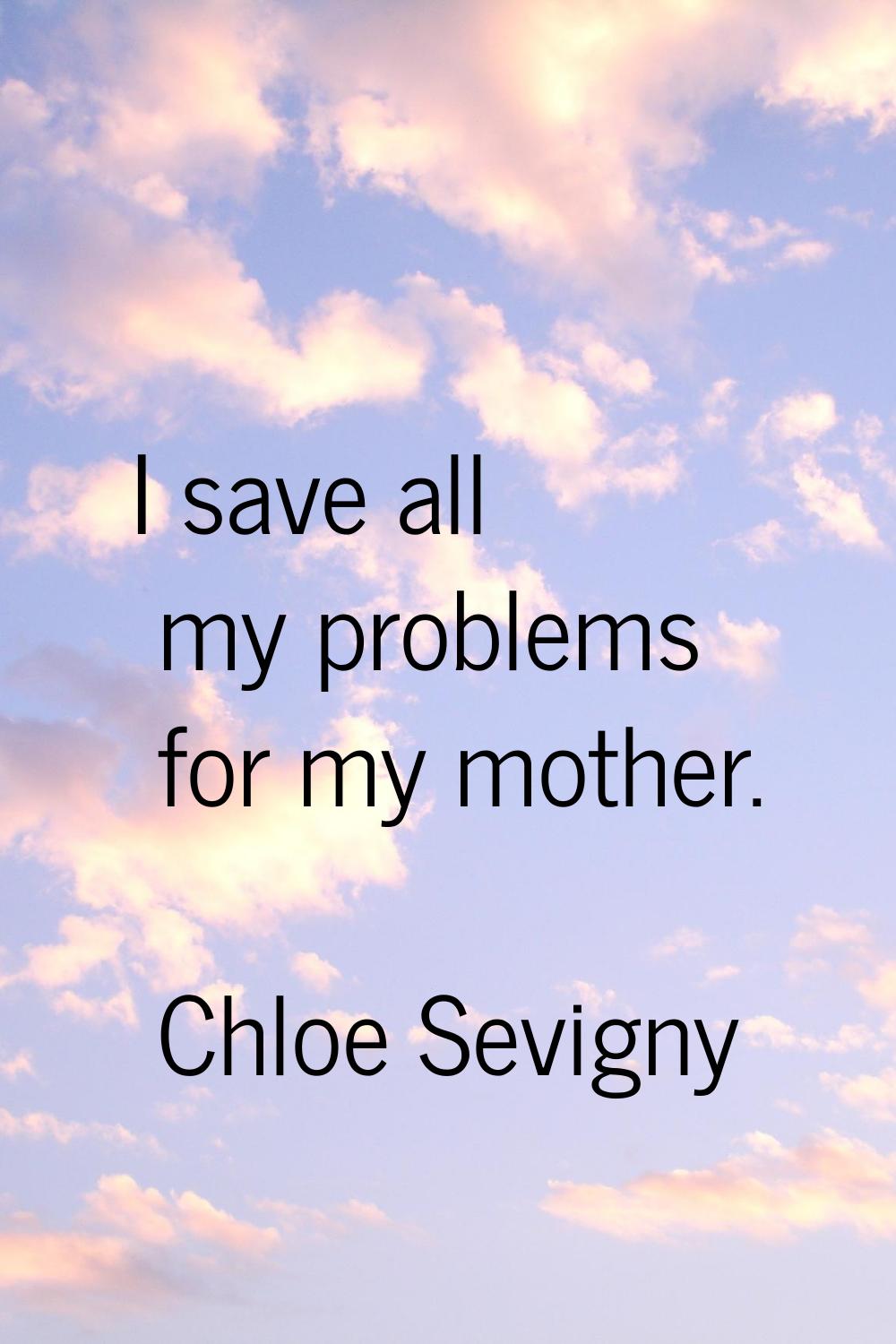 I save all my problems for my mother.