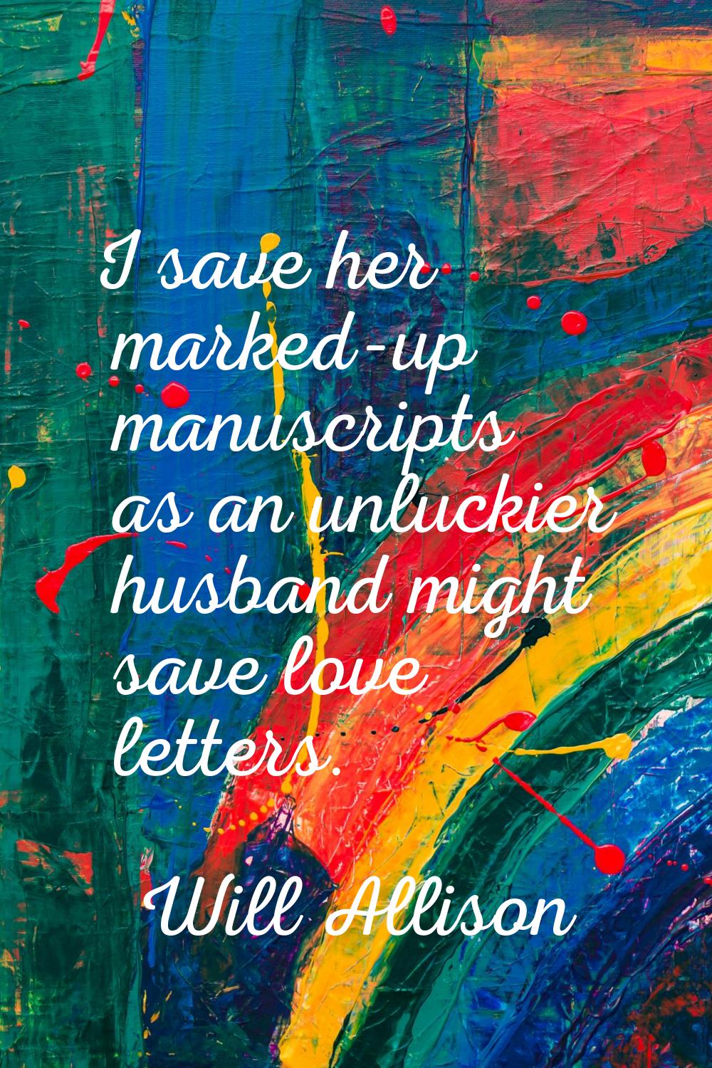 I save her marked-up manuscripts as an unluckier husband might save love letters.