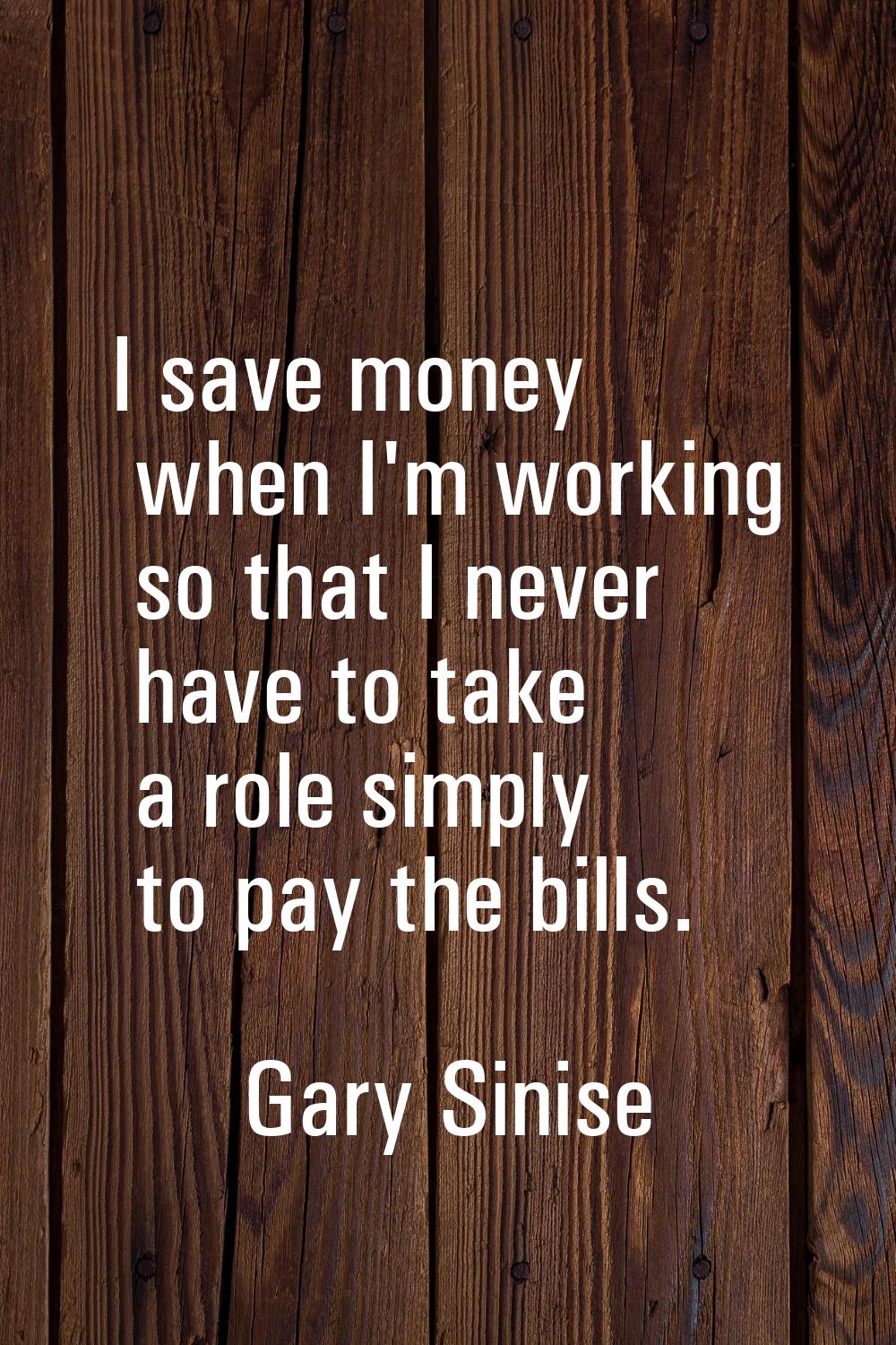 I save money when I'm working so that I never have to take a role simply to pay the bills.