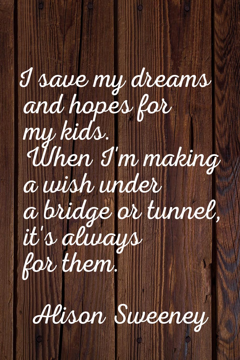 I save my dreams and hopes for my kids. When I'm making a wish under a bridge or tunnel, it's alway