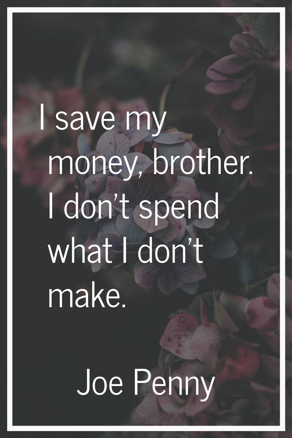 I save my money, brother. I don't spend what I don't make.