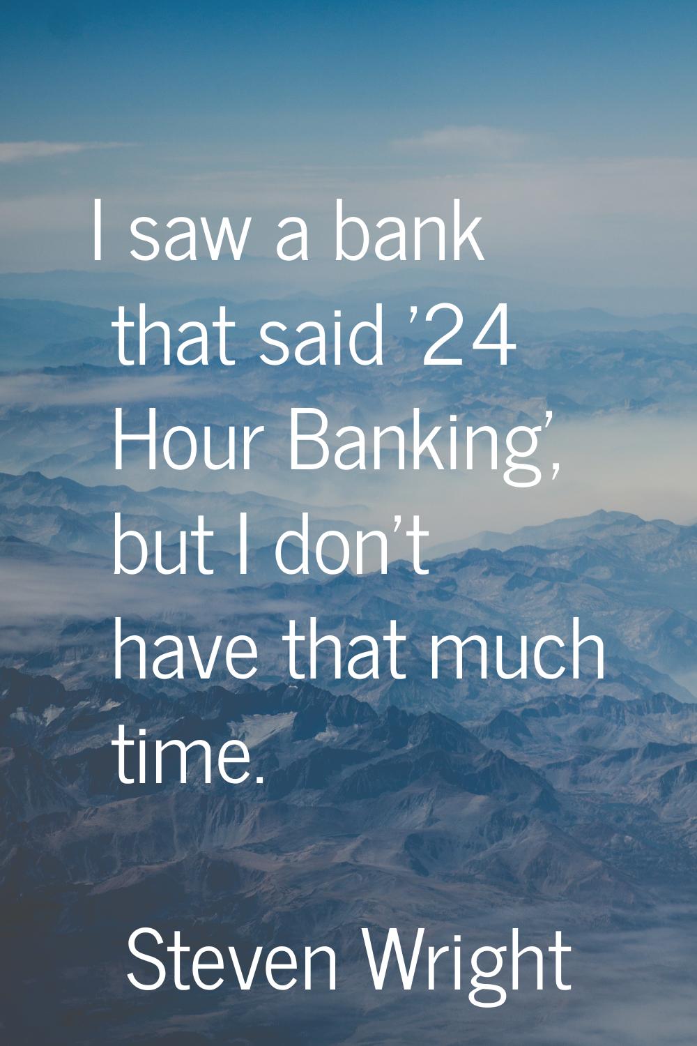 I saw a bank that said '24 Hour Banking', but I don't have that much time.