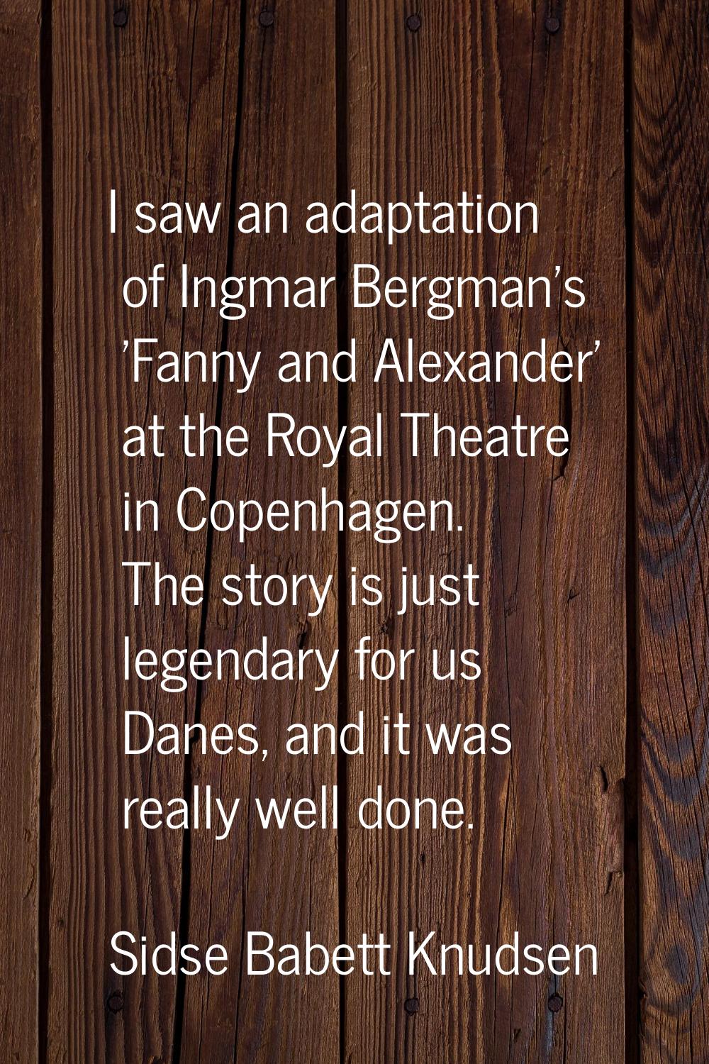 I saw an adaptation of Ingmar Bergman's 'Fanny and Alexander' at the Royal Theatre in Copenhagen. T