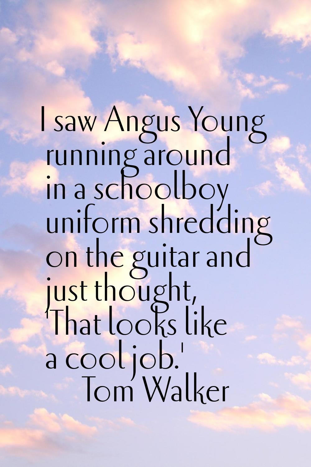 I saw Angus Young running around in a schoolboy uniform shredding on the guitar and just thought, '