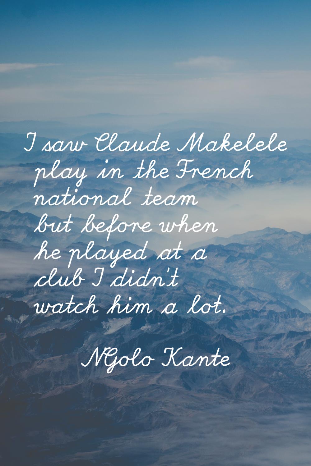 I saw Claude Makelele play in the French national team but before when he played at a club I didn't