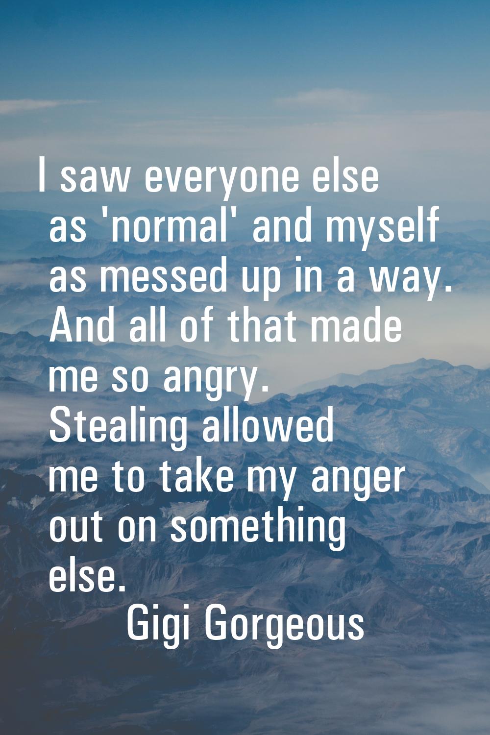 I saw everyone else as 'normal' and myself as messed up in a way. And all of that made me so angry.