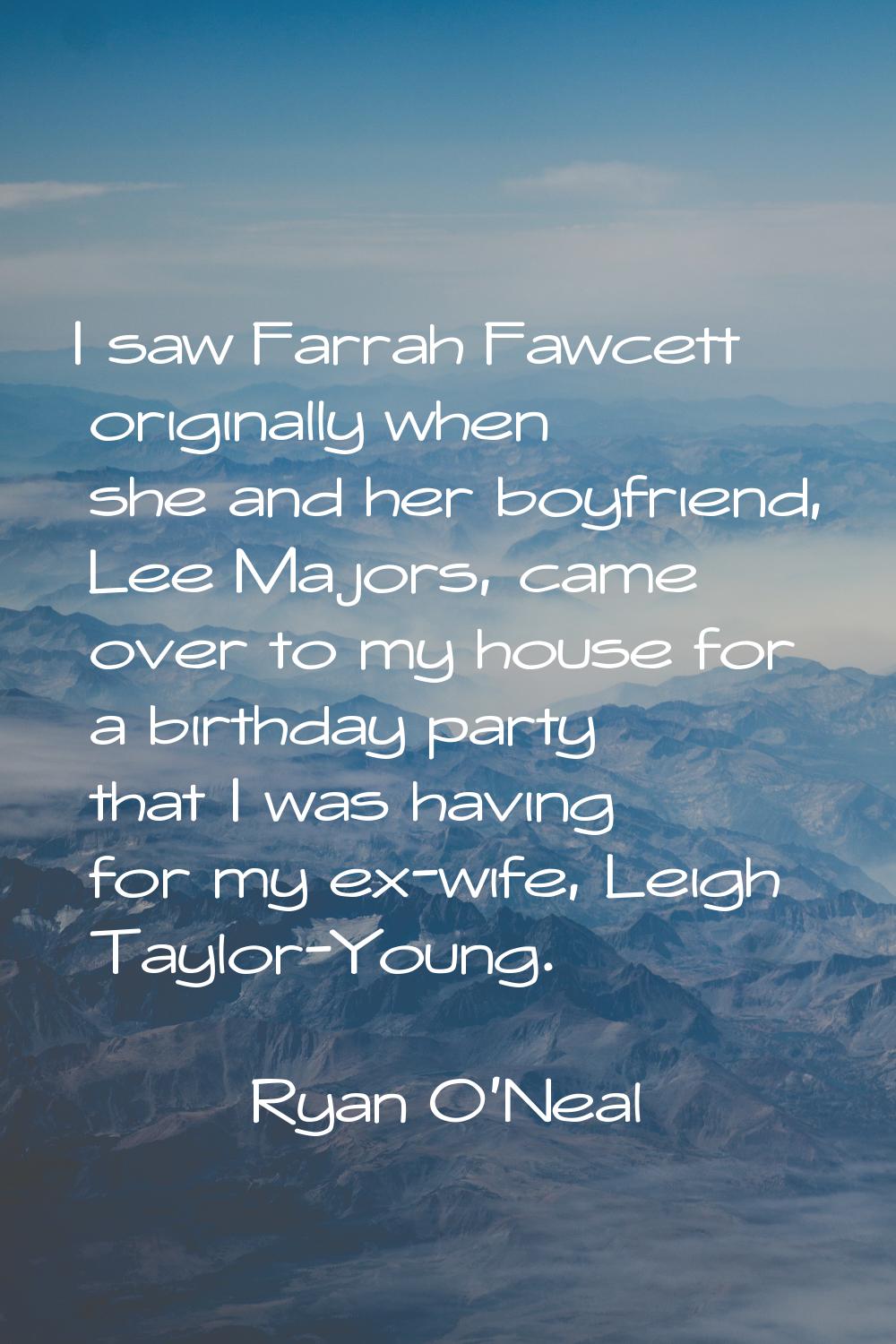 I saw Farrah Fawcett originally when she and her boyfriend, Lee Majors, came over to my house for a