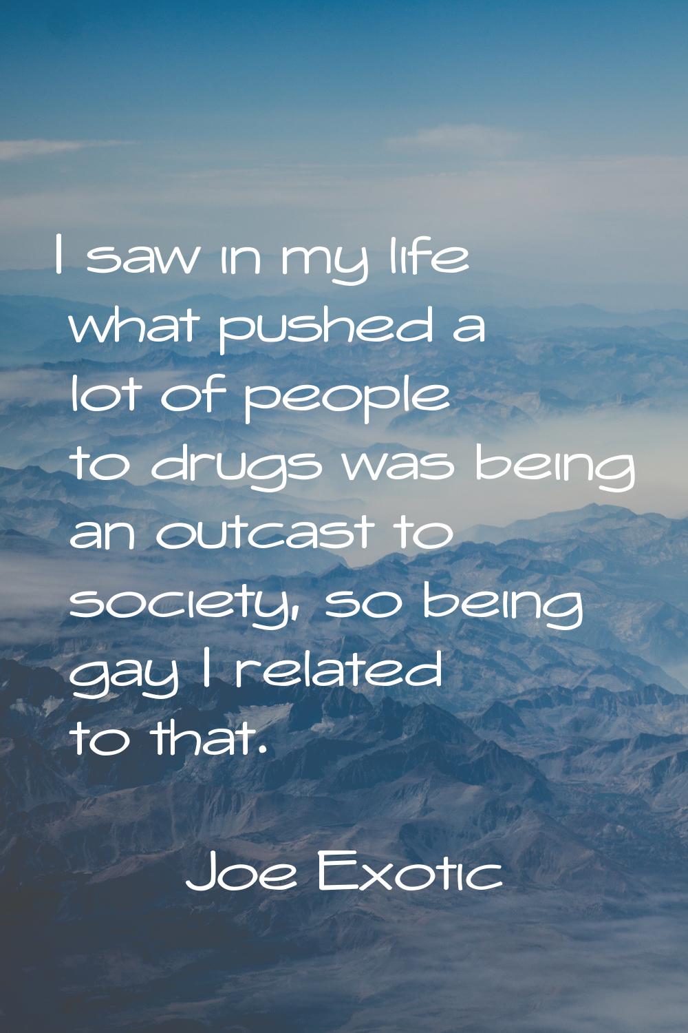 I saw in my life what pushed a lot of people to drugs was being an outcast to society, so being gay