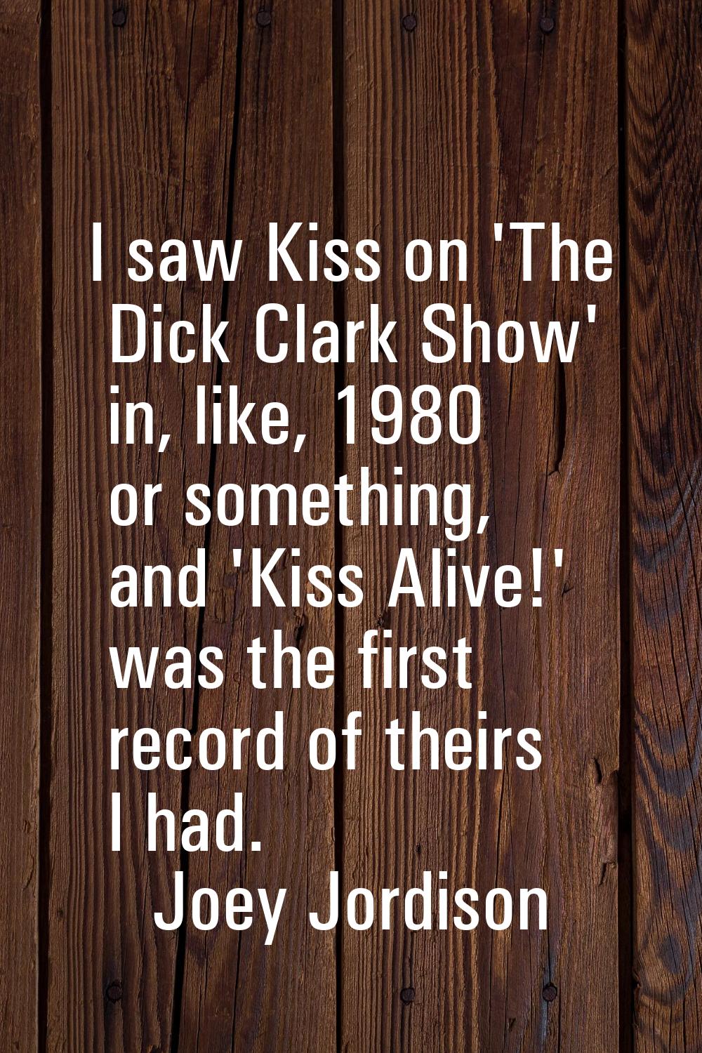 I saw Kiss on 'The Dick Clark Show' in, like, 1980 or something, and 'Kiss Alive!' was the first re
