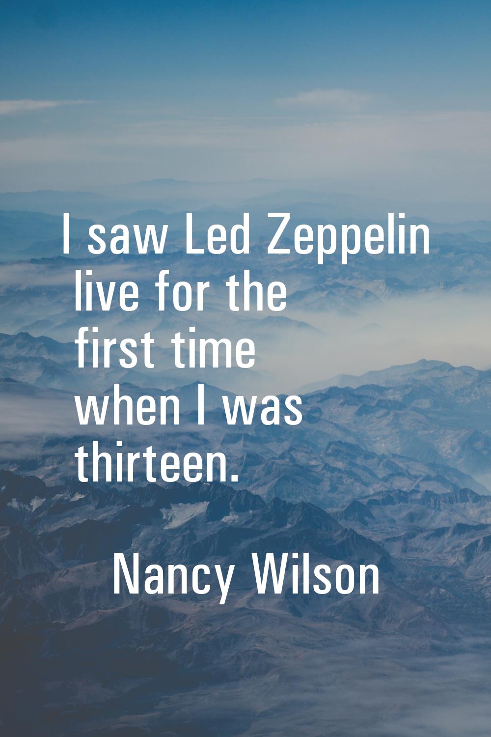 I saw Led Zeppelin live for the first time when I was thirteen.