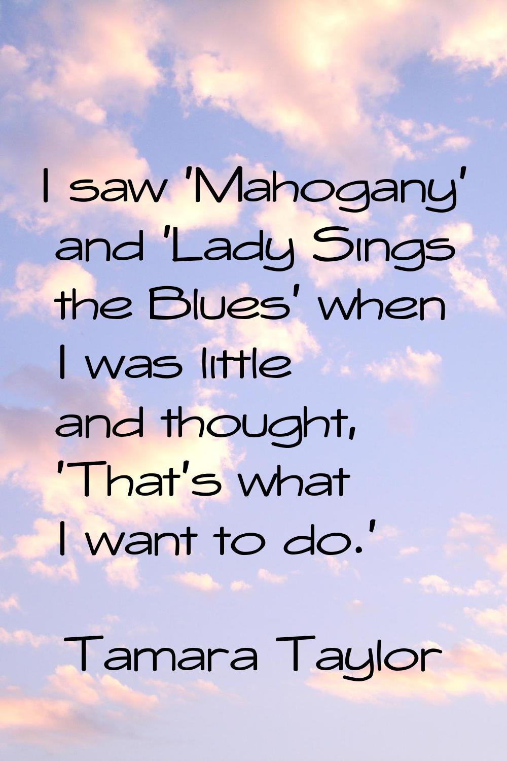 I saw 'Mahogany' and 'Lady Sings the Blues' when I was little and thought, 'That's what I want to d