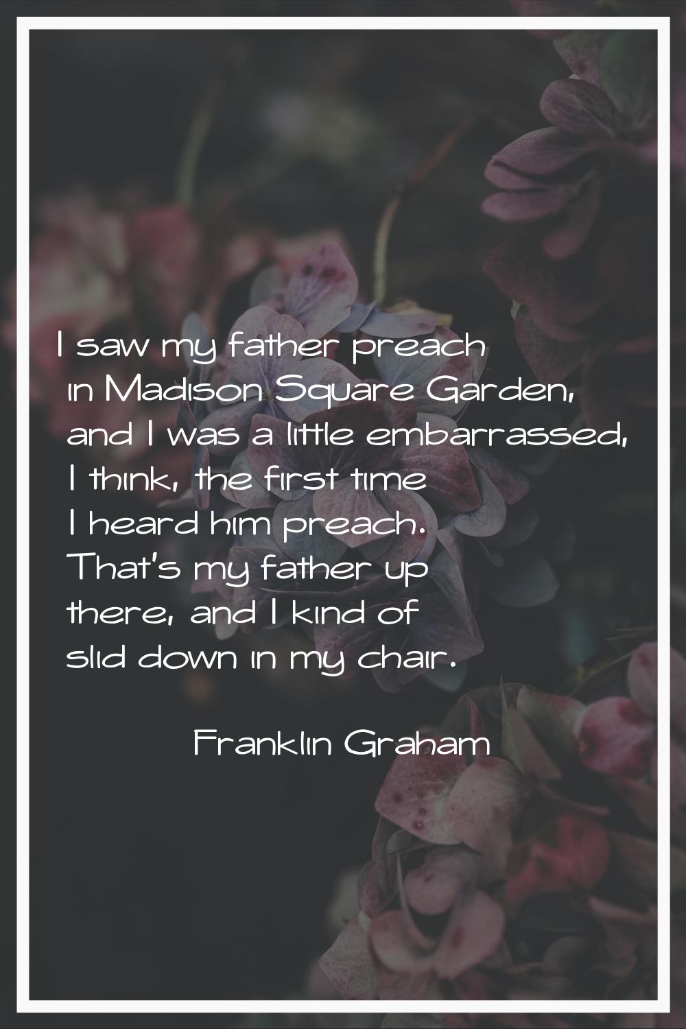 I saw my father preach in Madison Square Garden, and I was a little embarrassed, I think, the first