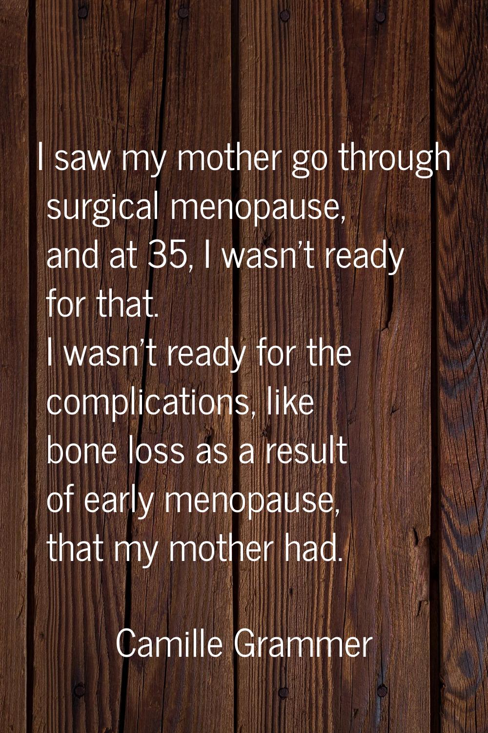 I saw my mother go through surgical menopause, and at 35, I wasn't ready for that. I wasn't ready f