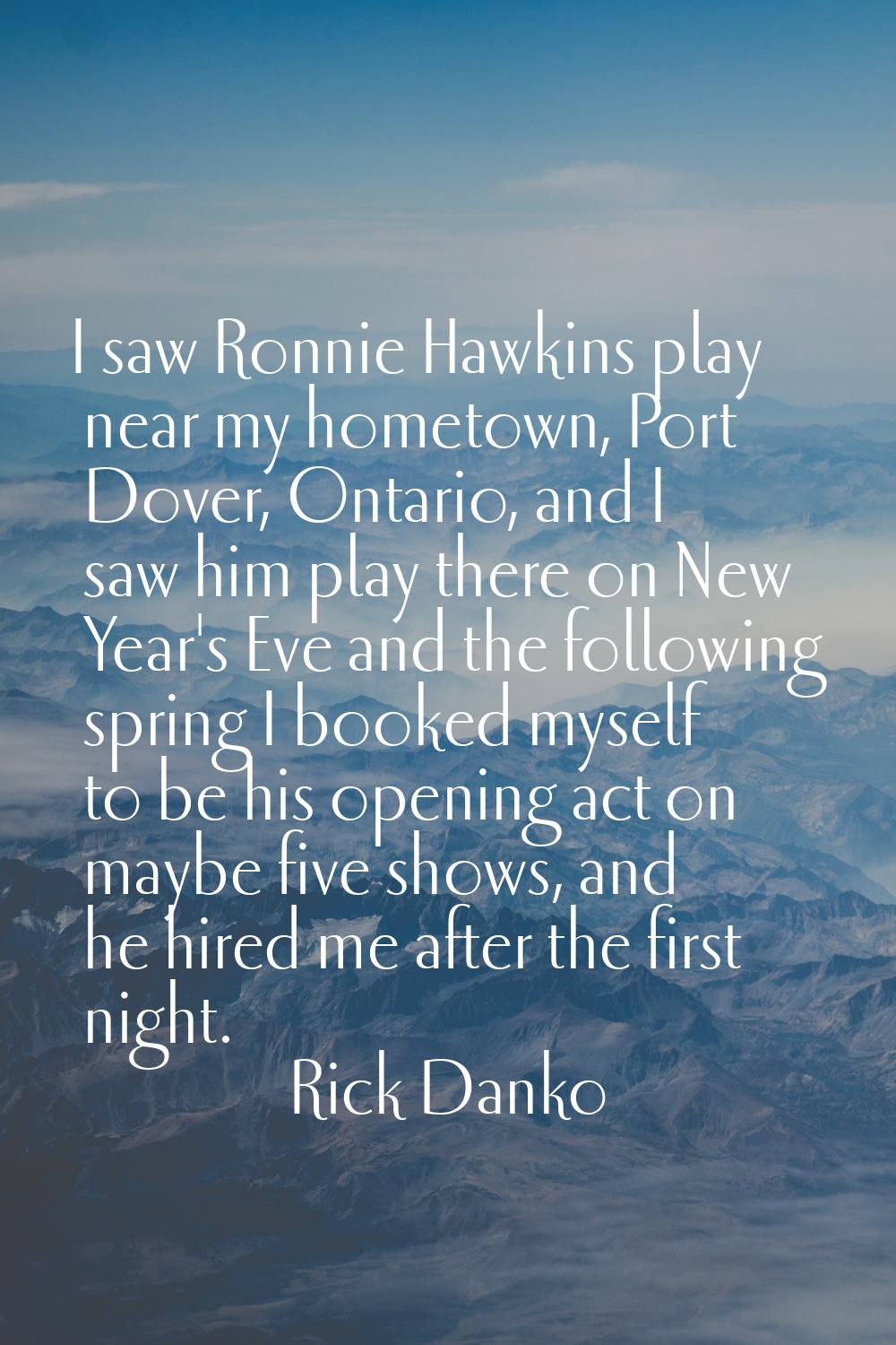 I saw Ronnie Hawkins play near my hometown, Port Dover, Ontario, and I saw him play there on New Ye