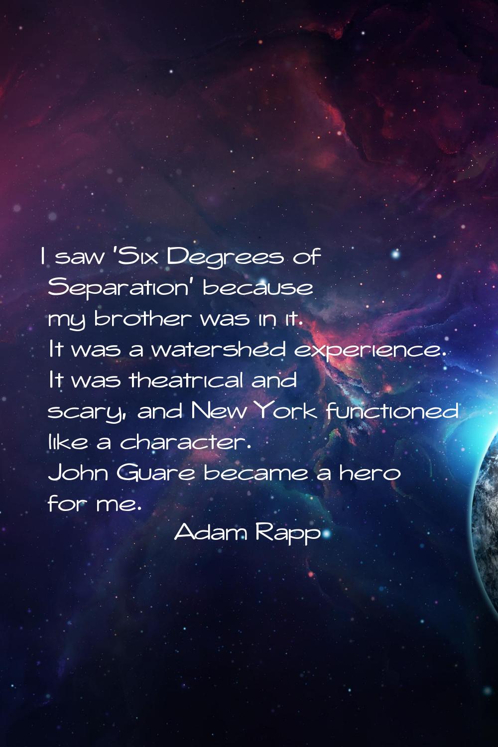 I saw 'Six Degrees of Separation' because my brother was in it. It was a watershed experience. It w