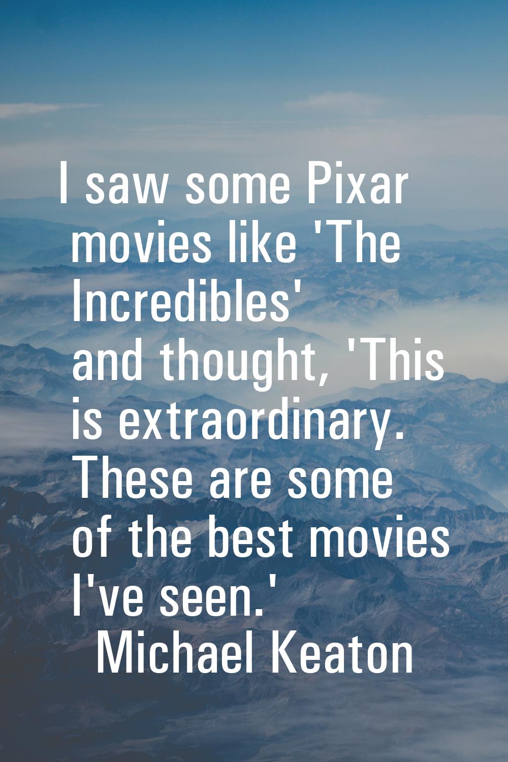 I saw some Pixar movies like 'The Incredibles' and thought, 'This is extraordinary. These are some 
