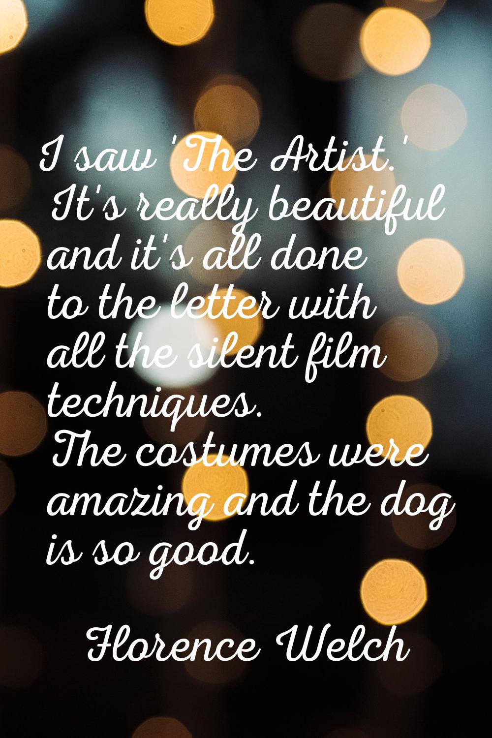 I saw 'The Artist.' It's really beautiful and it's all done to the letter with all the silent film 