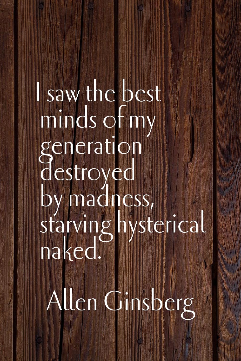 I saw the best minds of my generation destroyed by madness, starving hysterical naked.
