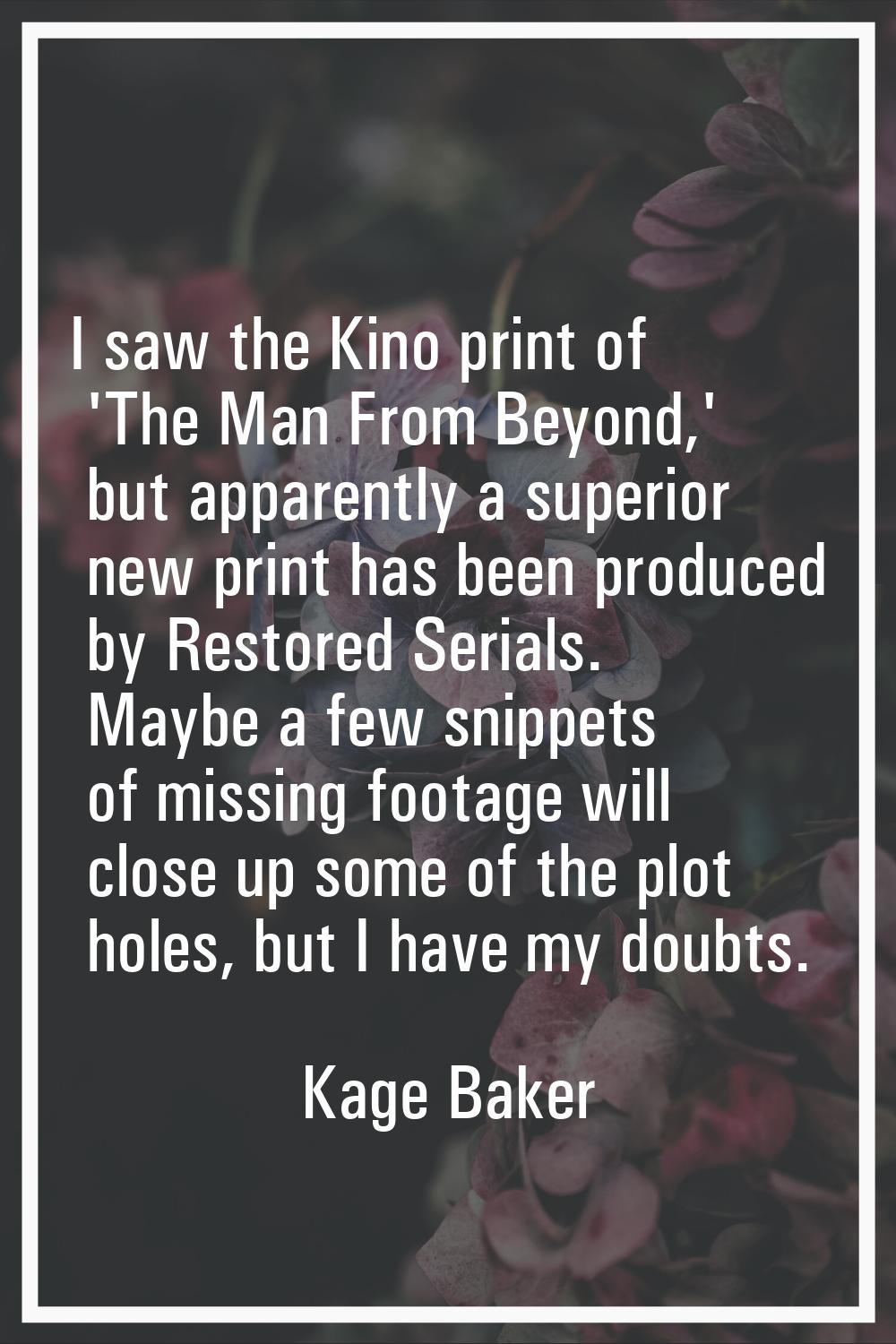 I saw the Kino print of 'The Man From Beyond,' but apparently a superior new print has been produce