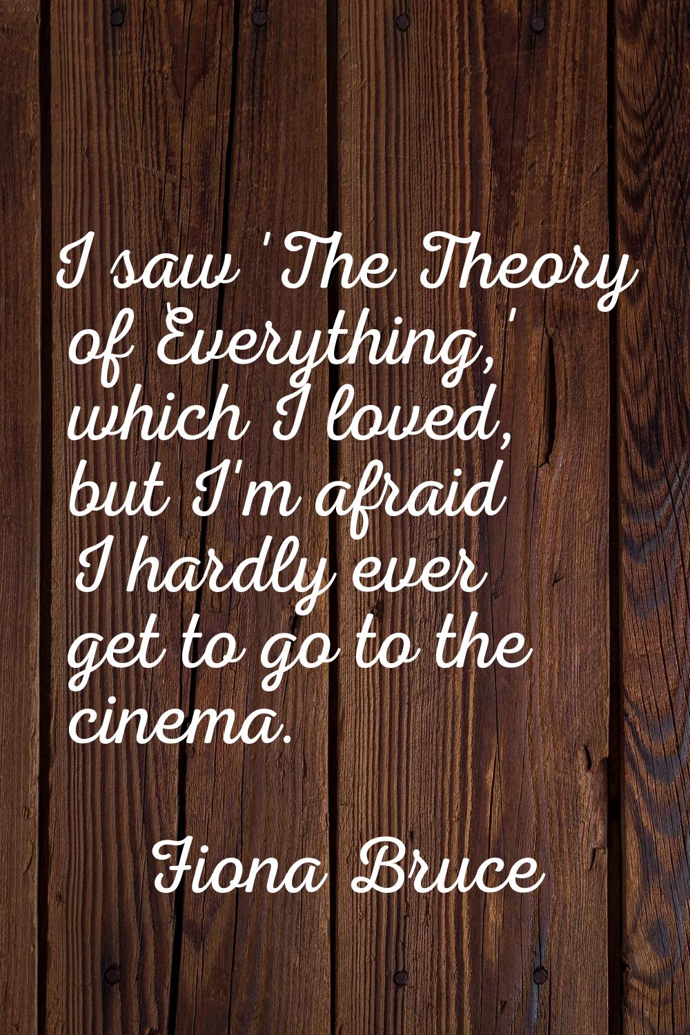 I saw 'The Theory of Everything,' which I loved, but I'm afraid I hardly ever get to go to the cine