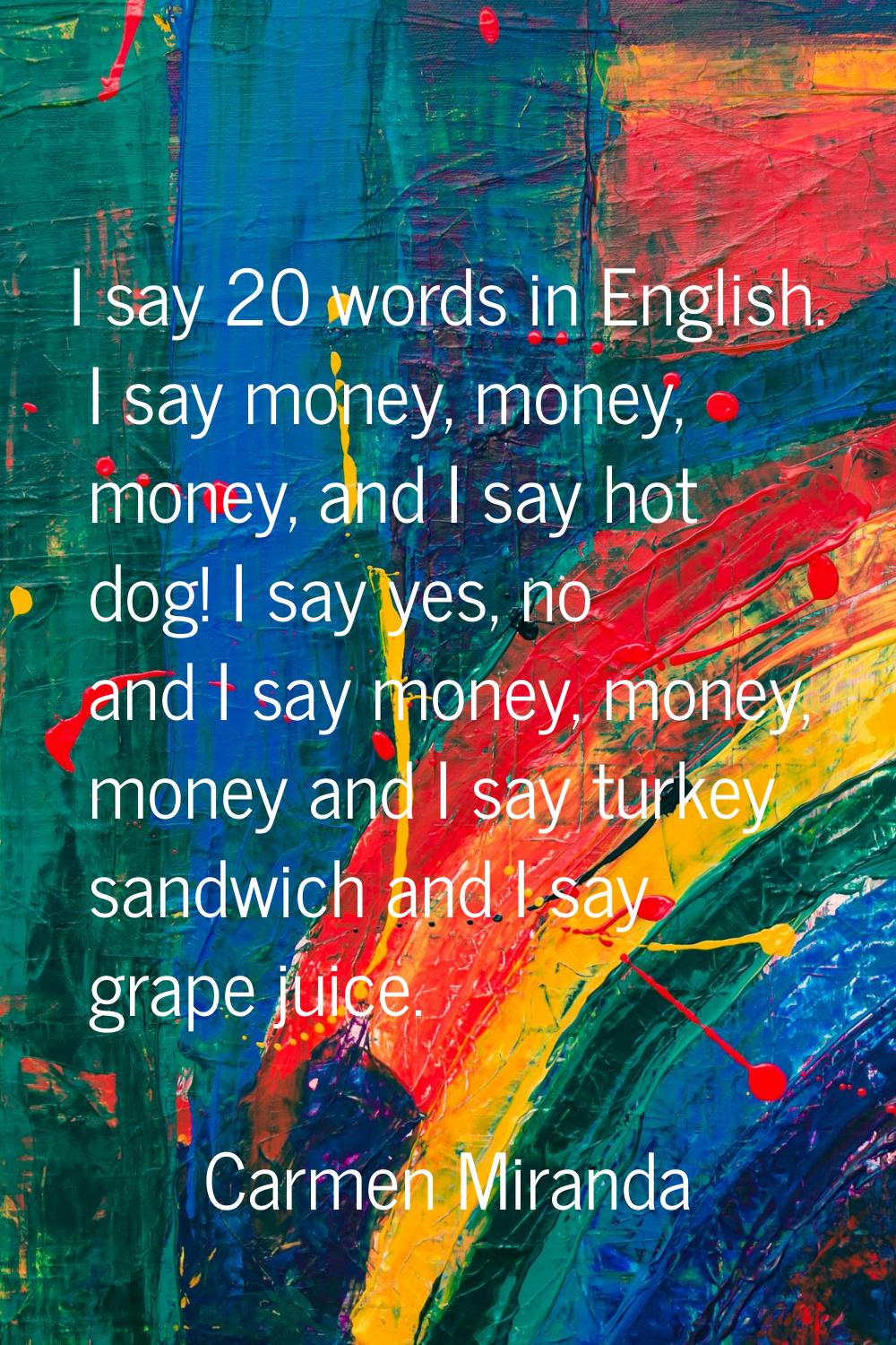 I say 20 words in English. I say money, money, money, and I say hot dog! I say yes, no and I say mo
