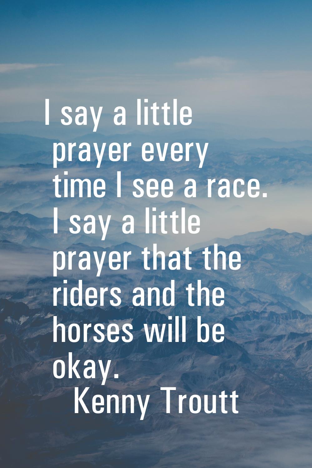I say a little prayer every time I see a race. I say a little prayer that the riders and the horses