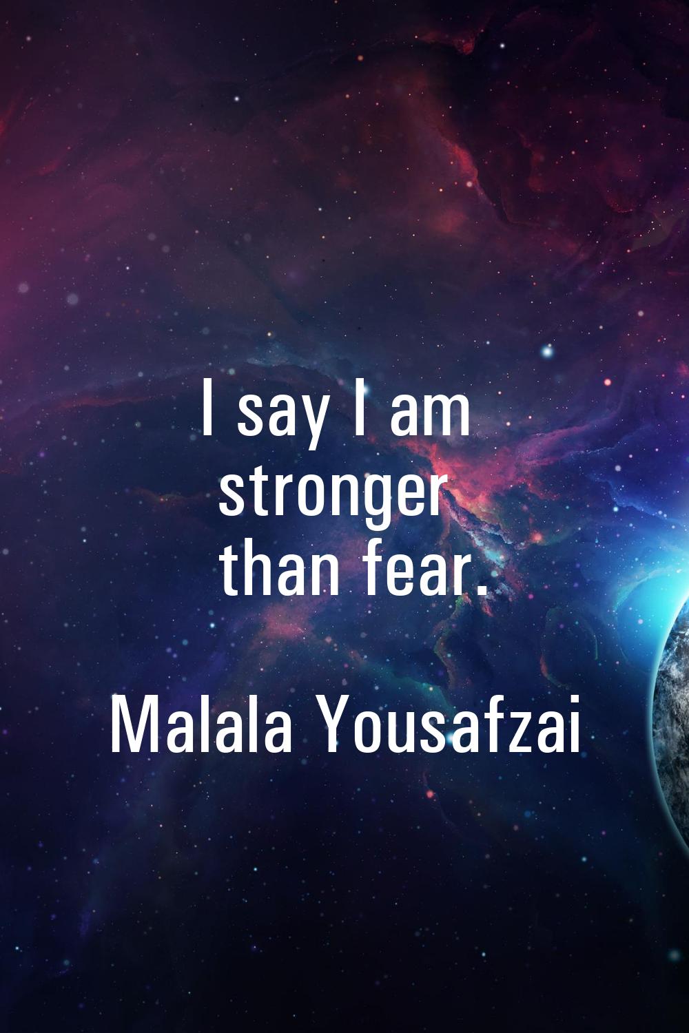 I say I am stronger than fear.