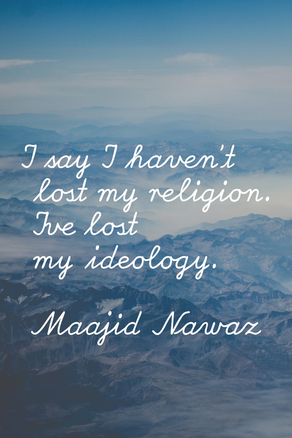 I say I haven't lost my religion. I've lost my ideology.