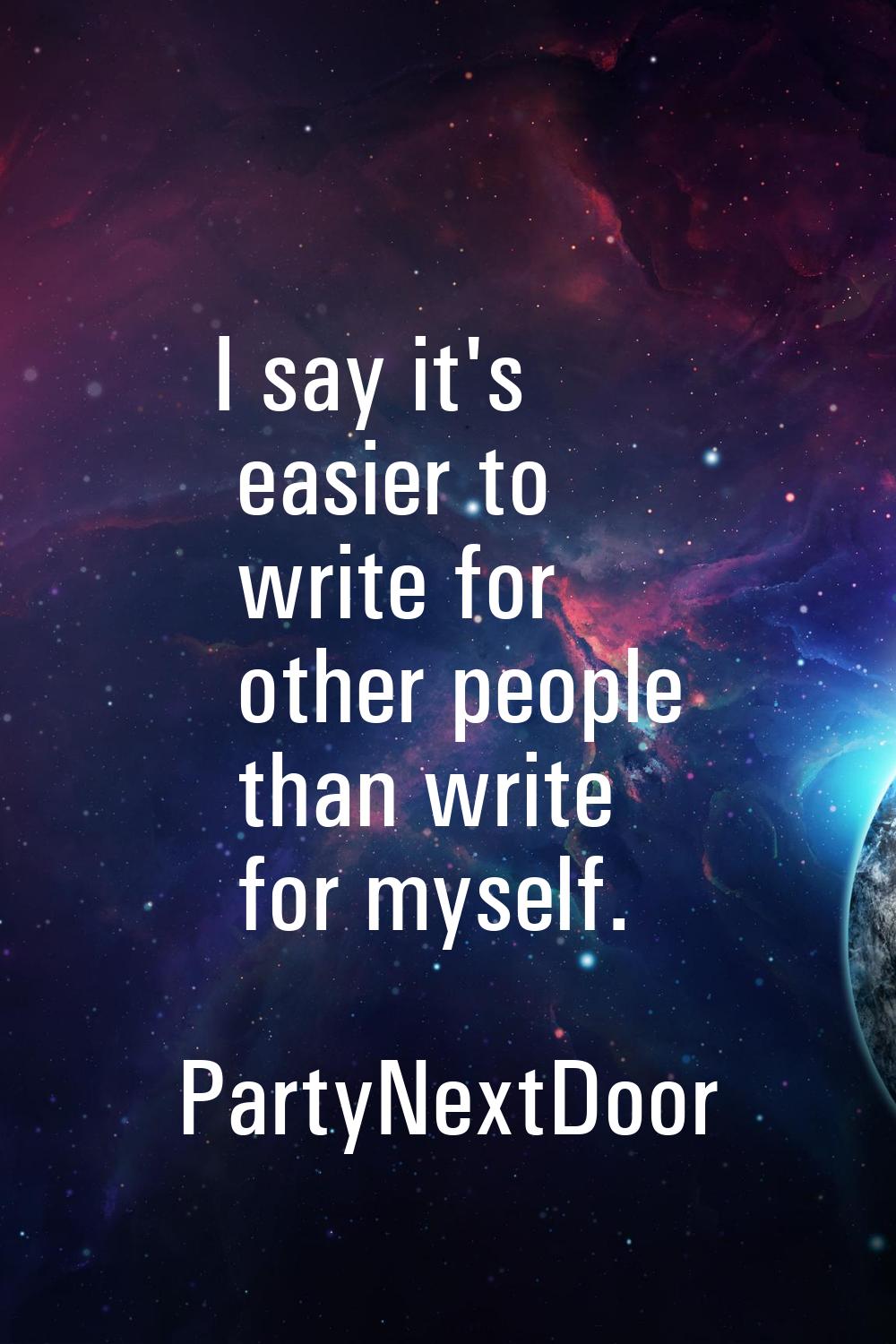 I say it's easier to write for other people than write for myself.